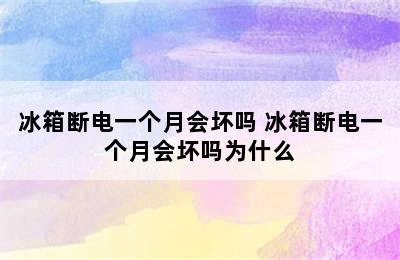 冰箱断电一个月会坏吗 冰箱断电一个月会坏吗为什么